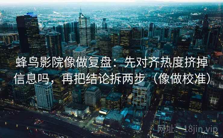 蜂鸟影院像做复盘：先对齐热度挤掉信息吗，再把结论拆两步（像做校准）
