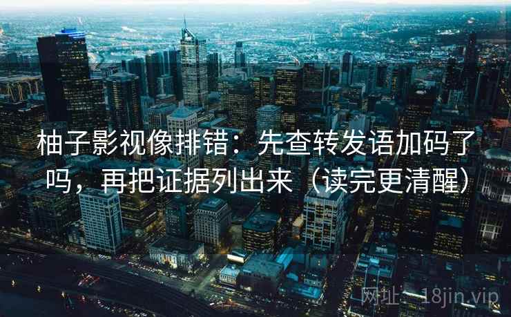 柚子影视像排错：先查转发语加码了吗，再把证据列出来（读完更清醒）  第2张