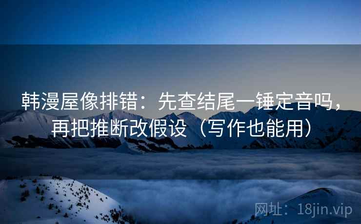 韩漫屋像排错：先查结尾一锤定音吗，再把推断改假设（写作也能用）