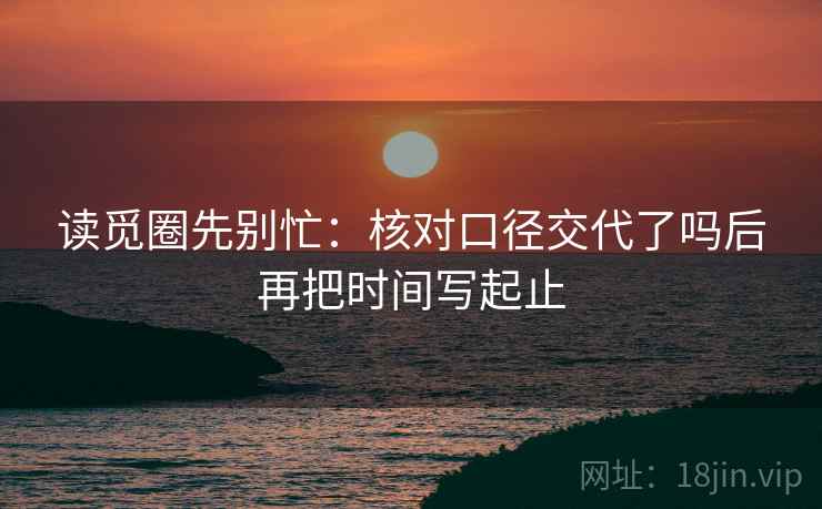 读觅圈先别忙：核对口径交代了吗后再把时间写起止