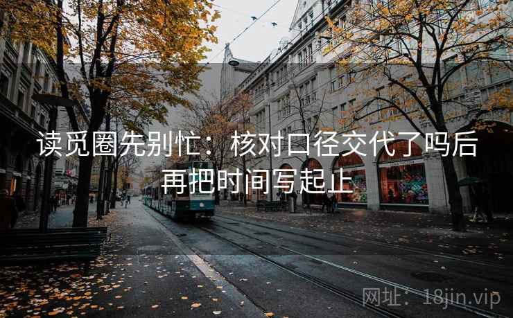 读觅圈先别忙：核对口径交代了吗后再把时间写起止  第2张