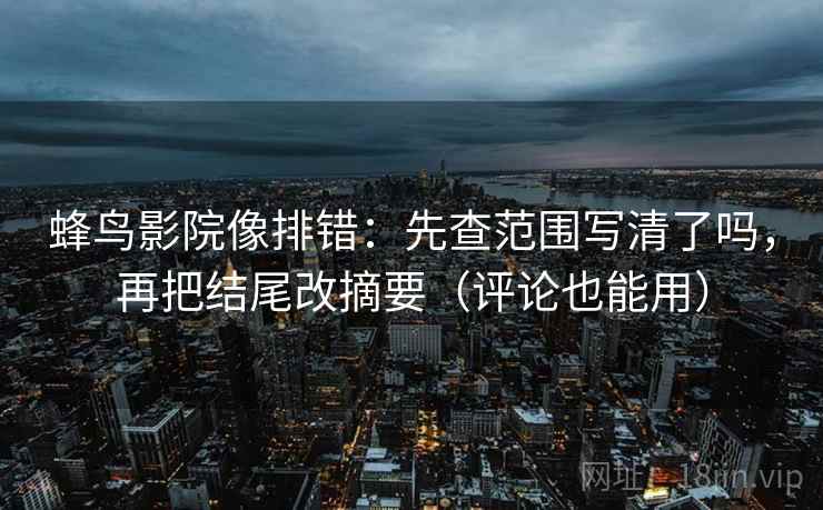 蜂鸟影院像排错：先查范围写清了吗，再把结尾改摘要（评论也能用）