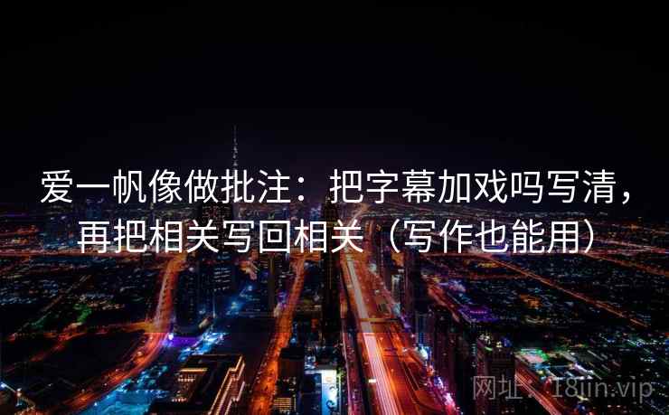 爱一帆像做批注：把字幕加戏吗写清，再把相关写回相关（写作也能用）  第2张