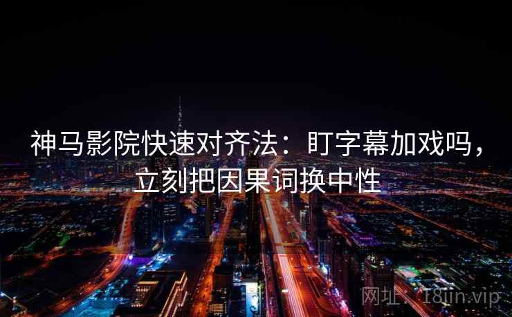 神马影院快速对齐法：盯字幕加戏吗，立刻把因果词换中性  第2张