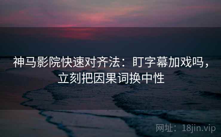 神马影院快速对齐法：盯字幕加戏吗，立刻把因果词换中性