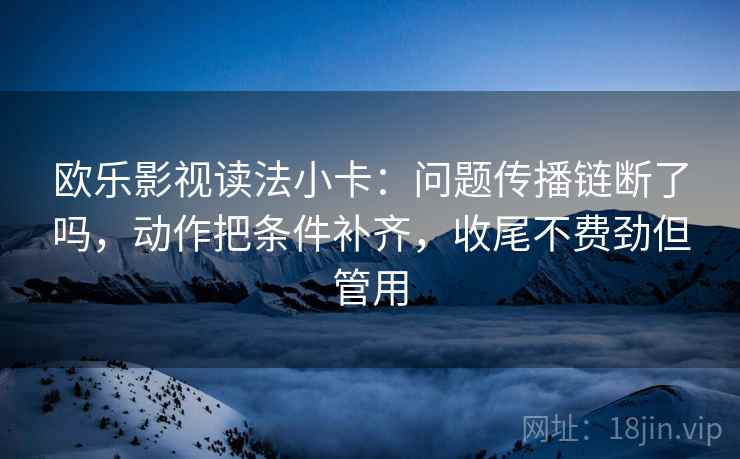 欧乐影视读法小卡：问题传播链断了吗，动作把条件补齐，收尾不费劲但管用  第2张