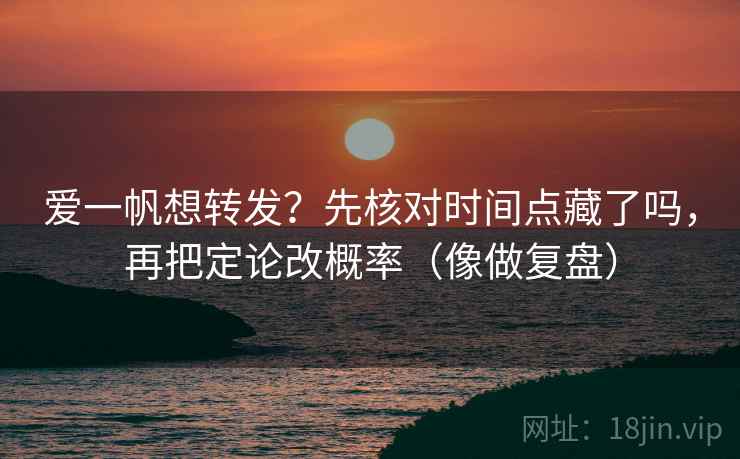爱一帆想转发？先核对时间点藏了吗，再把定论改概率（像做复盘）  第2张