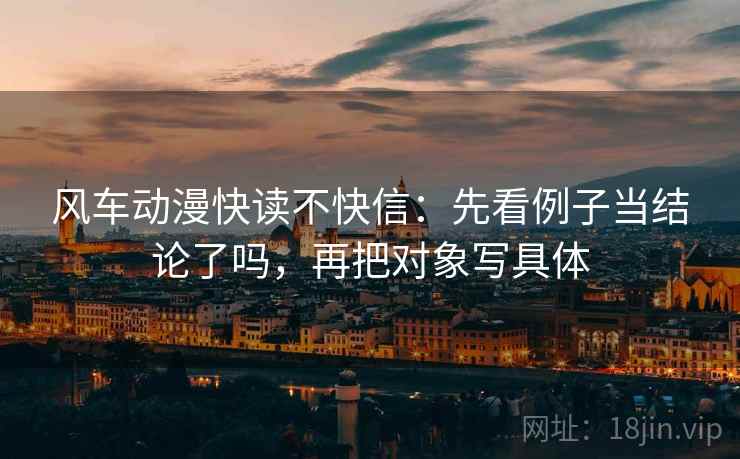 风车动漫快读不快信：先看例子当结论了吗，再把对象写具体