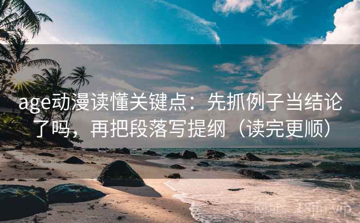 age动漫读懂关键点：先抓例子当结论了吗，再把段落写提纲（读完更顺）