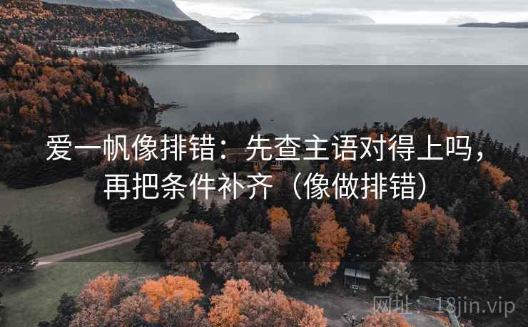 爱一帆像排错：先查主语对得上吗，再把条件补齐（像做排错）  第2张