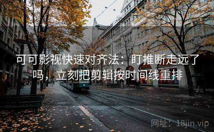 可可影视快速对齐法：盯推断走远了吗，立刻把剪辑按时间线重排