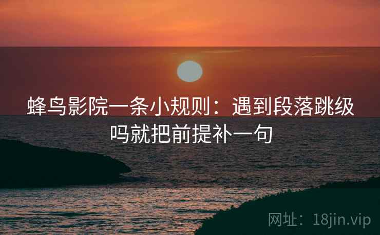 蜂鸟影院一条小规则：遇到段落跳级吗就把前提补一句
