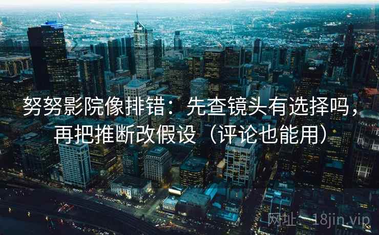 努努影院像排错：先查镜头有选择吗，再把推断改假设（评论也能用）