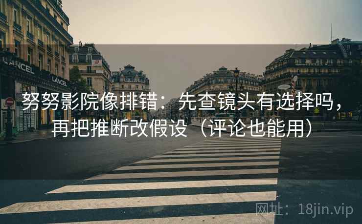 努努影院像排错：先查镜头有选择吗，再把推断改假设（评论也能用）  第2张