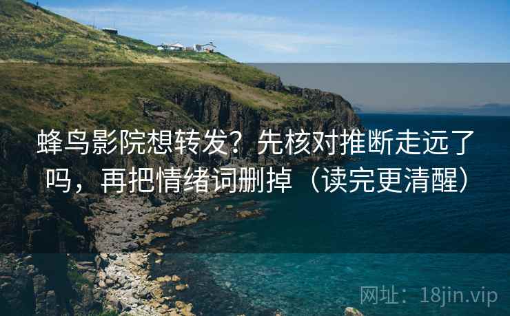 蜂鸟影院想转发？先核对推断走远了吗，再把情绪词删掉（读完更清醒）  第2张
