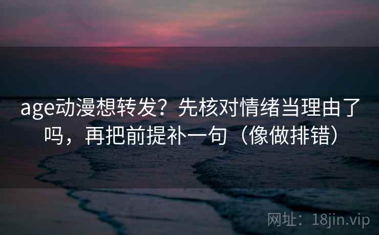 age动漫想转发？先核对情绪当理由了吗，再把前提补一句（像做排错）  第2张