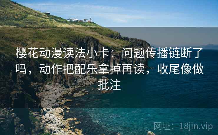 樱花动漫读法小卡：问题传播链断了吗，动作把配乐拿掉再读，收尾像做批注  第2张