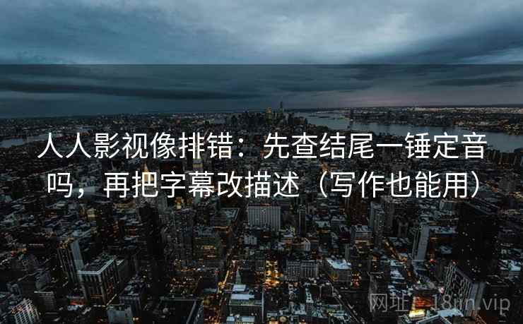 人人影视像排错：先查结尾一锤定音吗，再把字幕改描述（写作也能用）