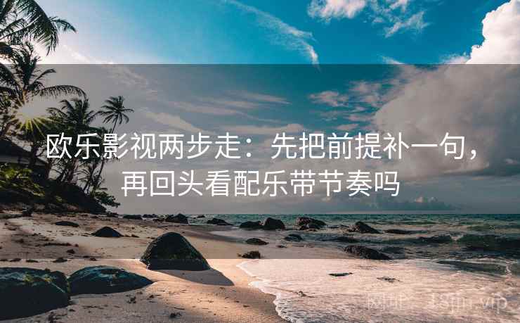 欧乐影视两步走：先把前提补一句，再回头看配乐带节奏吗