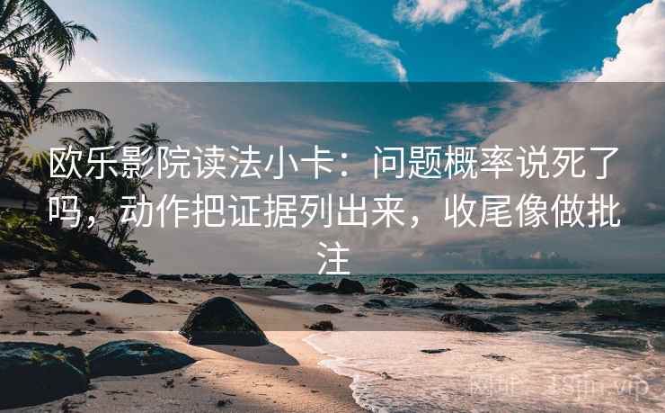 欧乐影院读法小卡：问题概率说死了吗，动作把证据列出来，收尾像做批注  第2张
