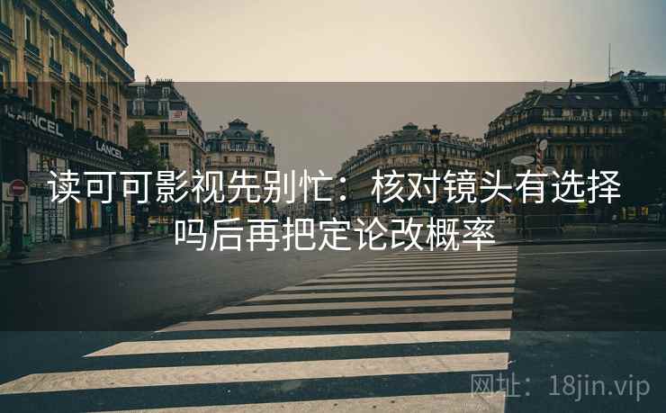 读可可影视先别忙：核对镜头有选择吗后再把定论改概率  第2张