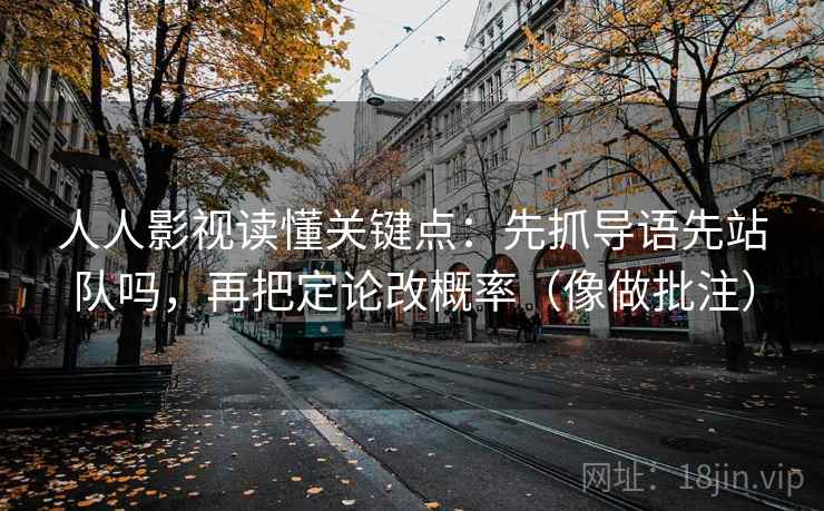 人人影视读懂关键点：先抓导语先站队吗，再把定论改概率（像做批注）