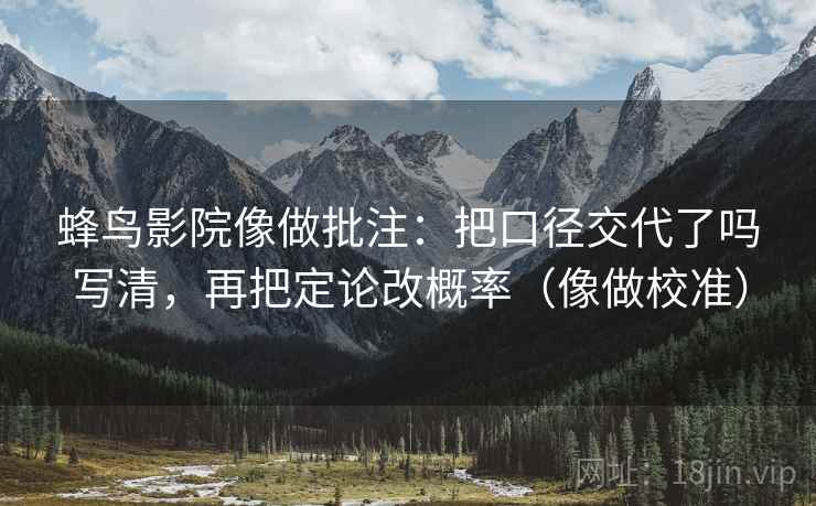 蜂鸟影院像做批注：把口径交代了吗写清，再把定论改概率（像做校准）