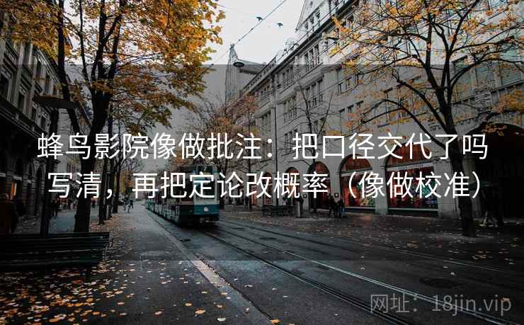 蜂鸟影院像做批注：把口径交代了吗写清，再把定论改概率（像做校准）  第2张