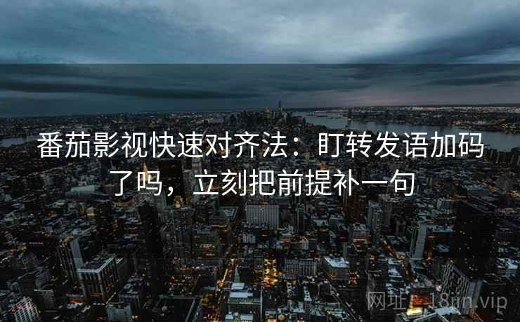 番茄影视快速对齐法：盯转发语加码了吗，立刻把前提补一句