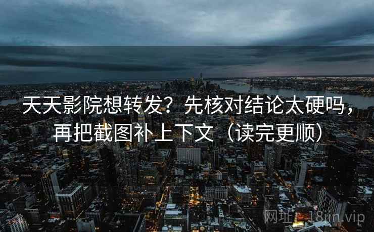 天天影院想转发？先核对结论太硬吗，再把截图补上下文（读完更顺）