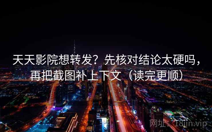 天天影院想转发？先核对结论太硬吗，再把截图补上下文（读完更顺）  第2张