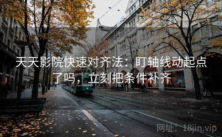 天天影院快速对齐法：盯轴线动起点了吗，立刻把条件补齐  第2张