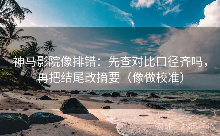神马影院像排错：先查对比口径齐吗，再把结尾改摘要（像做校准）  第2张