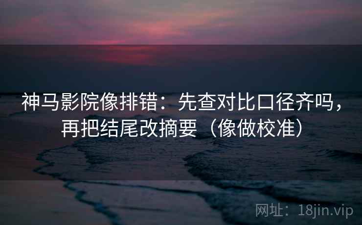神马影院像排错：先查对比口径齐吗，再把结尾改摘要（像做校准）