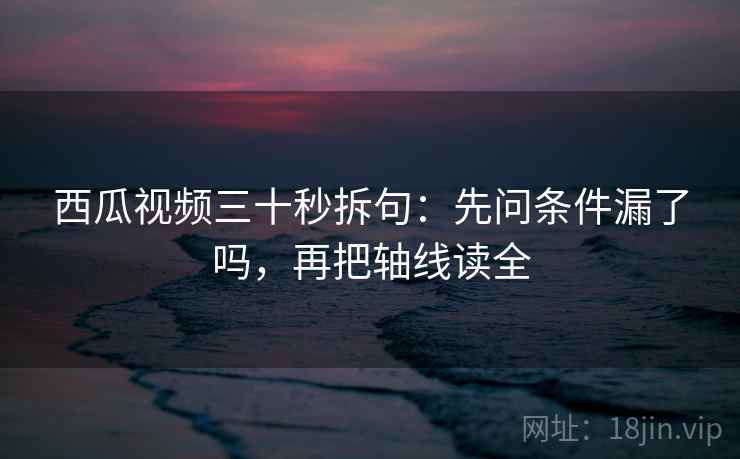 西瓜视频三十秒拆句：先问条件漏了吗，再把轴线读全  第2张