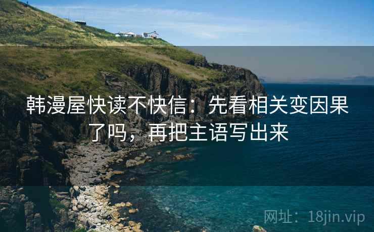韩漫屋快读不快信：先看相关变因果了吗，再把主语写出来