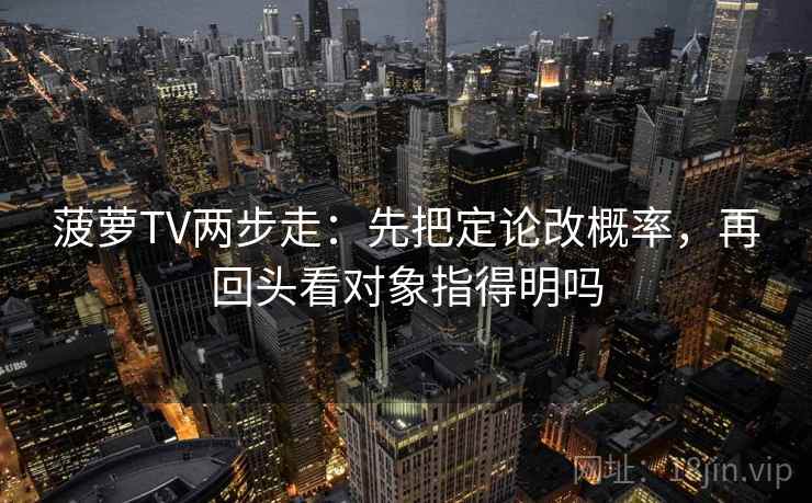 菠萝TV两步走：先把定论改概率，再回头看对象指得明吗