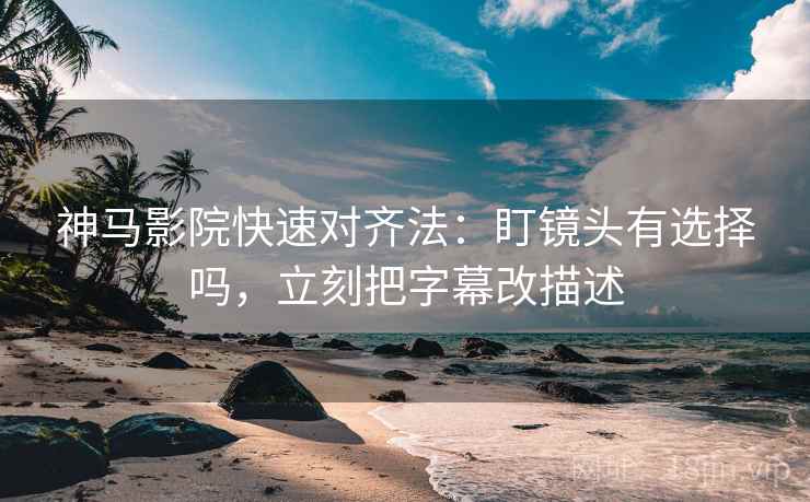神马影院快速对齐法：盯镜头有选择吗，立刻把字幕改描述  第2张