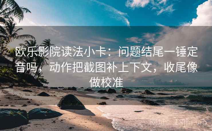 欧乐影院读法小卡：问题结尾一锤定音吗，动作把截图补上下文，收尾像做校准  第2张