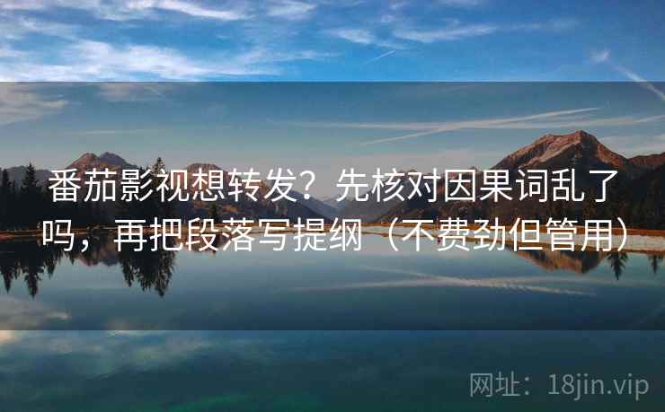 番茄影视想转发？先核对因果词乱了吗，再把段落写提纲（不费劲但管用）  第2张