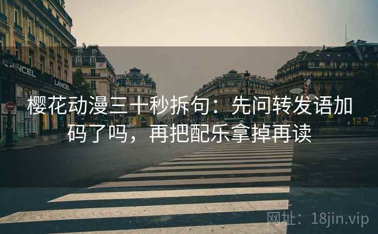 樱花动漫三十秒拆句：先问转发语加码了吗，再把配乐拿掉再读