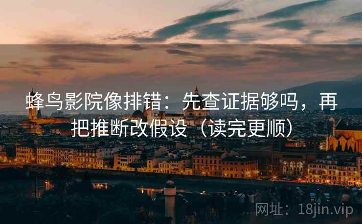蜂鸟影院像排错：先查证据够吗，再把推断改假设（读完更顺）  第2张