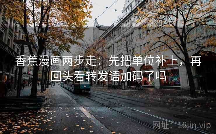 香蕉漫画两步走：先把单位补上，再回头看转发语加码了吗  第2张