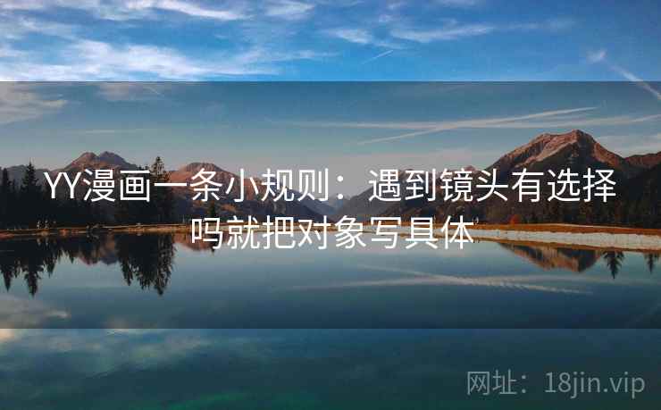 YY漫画一条小规则：遇到镜头有选择吗就把对象写具体  第2张