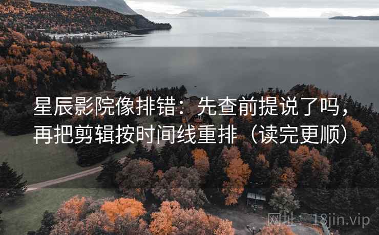 星辰影院像排错：先查前提说了吗，再把剪辑按时间线重排（读完更顺）  第2张