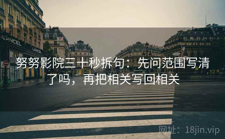 努努影院三十秒拆句：先问范围写清了吗，再把相关写回相关