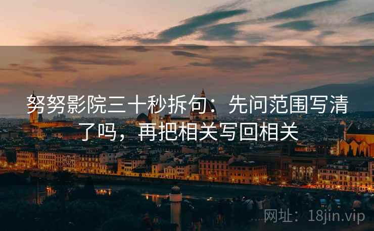 努努影院三十秒拆句：先问范围写清了吗，再把相关写回相关  第2张