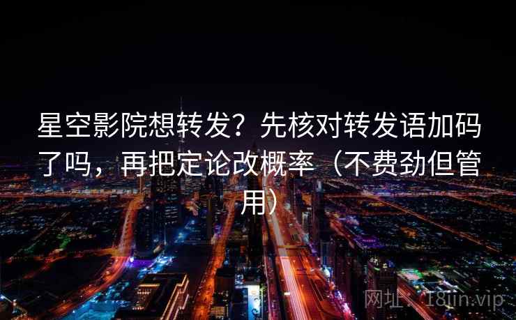 星空影院想转发？先核对转发语加码了吗，再把定论改概率（不费劲但管用）