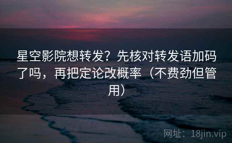 星空影院想转发？先核对转发语加码了吗，再把定论改概率（不费劲但管用）  第2张