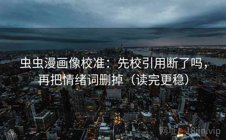 虫虫漫画像校准：先校引用断了吗，再把情绪词删掉（读完更稳）